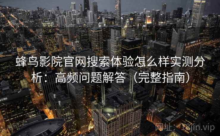 蜂鸟影院官网搜索体验怎么样实测分析：高频问题解答（完整指南）