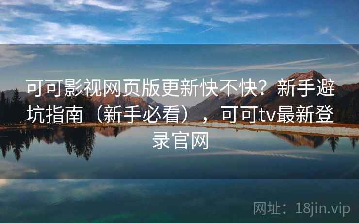 可可影视网页版更新快不快？新手避坑指南（新手必看），可可tv最新登录官网