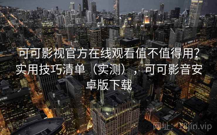 可可影视官方在线观看值不值得用？实用技巧清单（实测），可可影音安卓版下载