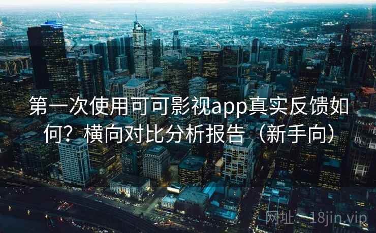 第一次使用可可影视app真实反馈如何？横向对比分析报告（新手向）