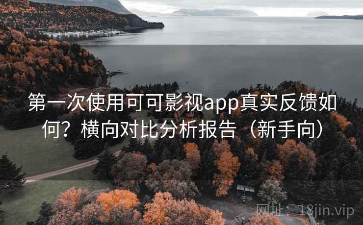 第一次使用可可影视app真实反馈如何?横向对比分析报告(新手向) 第一次使用可可影视app真实反馈如何?横向对比分析报告(新手向)