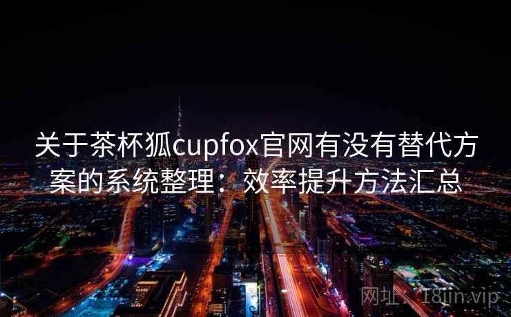 关于茶杯狐cupfox官网有没有替代方案的系统整理：效率提升方法汇总