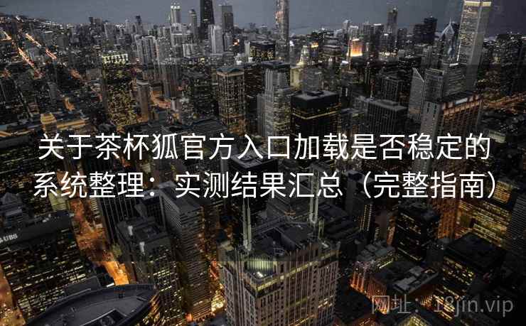 关于茶杯狐官方入口加载是否稳定的系统整理:实测结果汇总(完整指南) 关于茶杯狐官方入口加载是否稳定的系统整理:实测结果汇总(完整指南)
