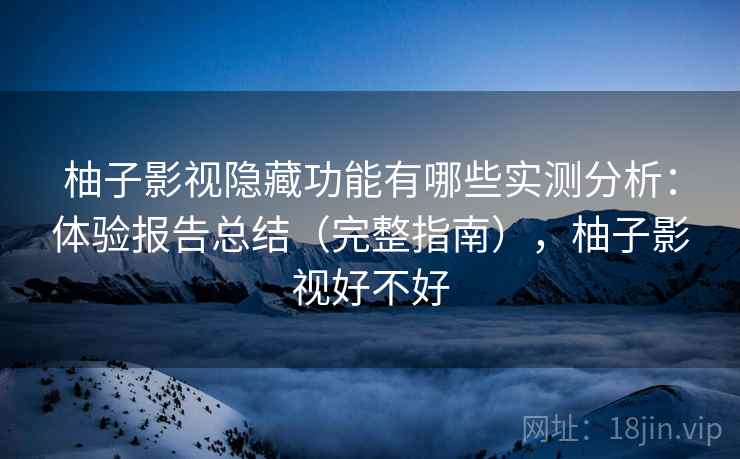 柚子影视隐藏功能有哪些实测分析：体验报告总结（完整指南），柚子影视好不好