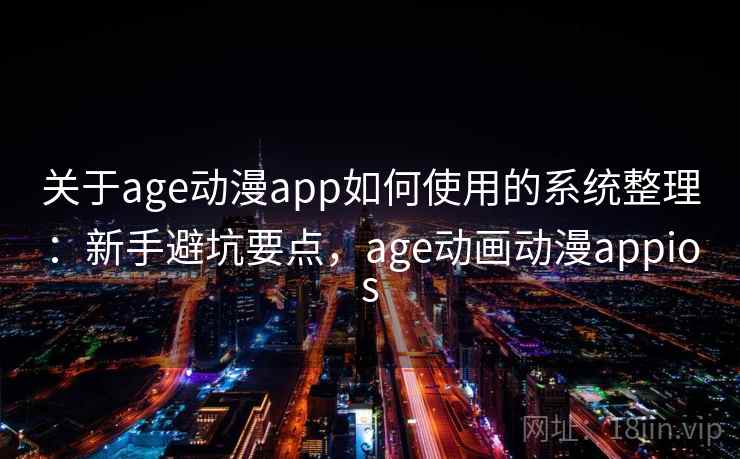 关于age动漫app如何使用的系统整理：新手避坑要点，age动画动漫appios