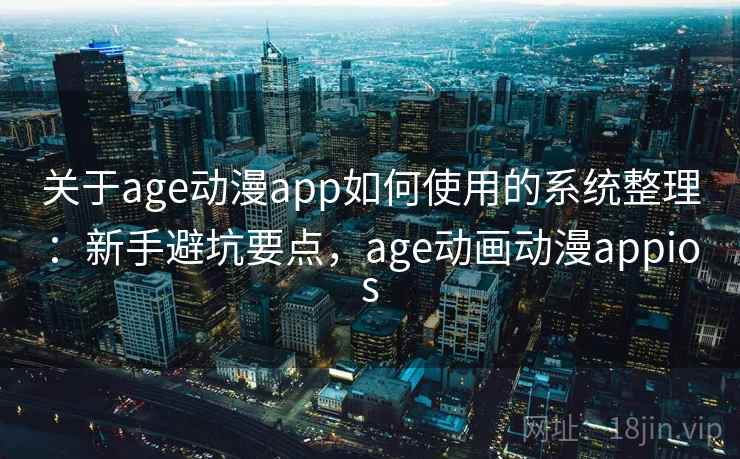 关于age动漫app如何使用的系统整理：新手避坑要点，age动画动漫appios