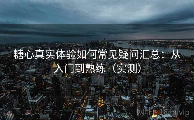 糖心真实体验如何常见疑问汇总:从入门到熟练(实测) 糖心真实体验如何常见疑问汇总:从入门到熟练(实测)