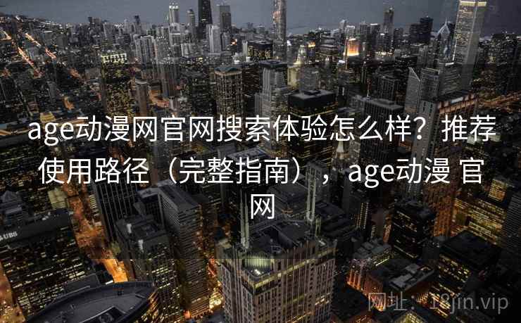 age动漫网官网搜索体验怎么样？推荐使用路径（完整指南），age动漫 官网