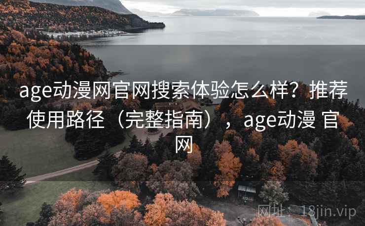 age动漫网官网搜索体验怎么样？推荐使用路径（完整指南），age动漫 官网