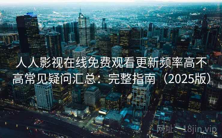 人人影视在线免费观看更新频率高不高常见疑问汇总：完整指南（2025版）