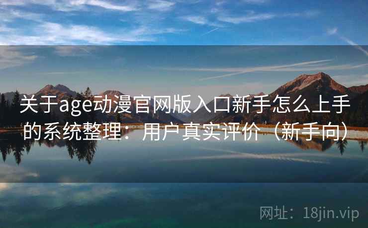 关于age动漫官网版入口新手怎么上手的系统整理：用户真实评价（新手向）