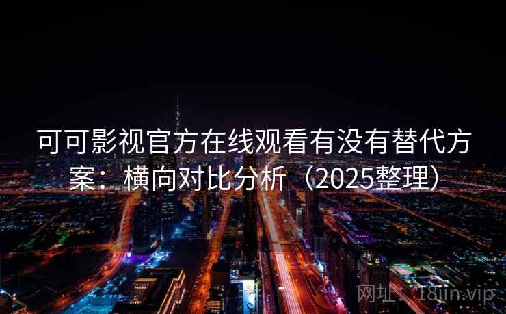可可影视官方在线观看有没有替代方案：横向对比分析（2025整理）
