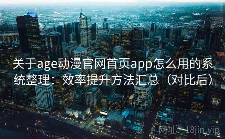 关于age动漫官网首页app怎么用的系统整理:效率提升方法汇总(对比后) 关于age动漫官网首页app怎么用的系统整理:效率提升方法汇总(对比后)