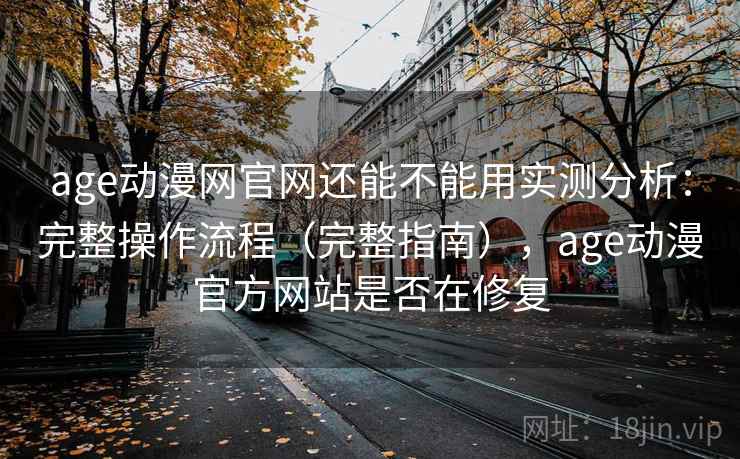 age动漫网官网还能不能用实测分析：完整操作流程（完整指南），age动漫官方网站是否在修复