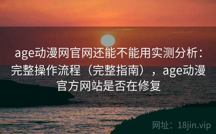 age动漫网官网还能不能用实测分析:完整操作流程(完整指南),age动漫官方网站是否在修复 age动漫网官网还能不能用实测分析:完整操作流程(完整指南),age动漫官方网站是否在修复