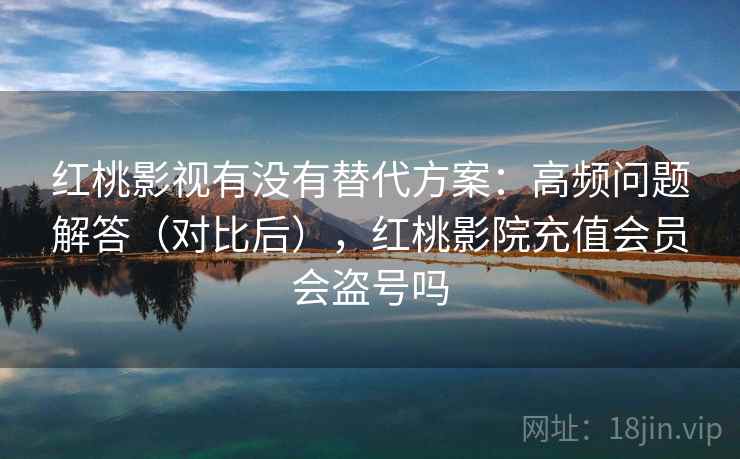 红桃影视有没有替代方案：高频问题解答（对比后），红桃影院充值会员会盗号吗