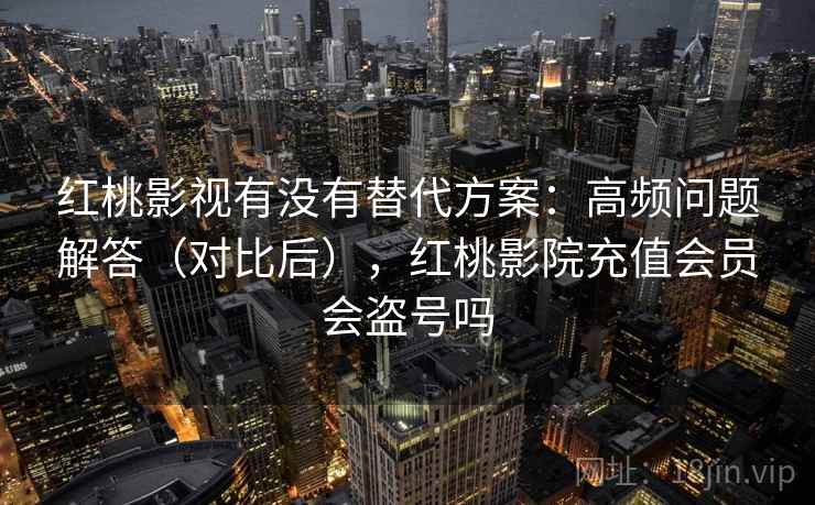 红桃影视有没有替代方案：高频问题解答（对比后），红桃影院充值会员会盗号吗