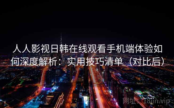 人人影视日韩在线观看手机端体验如何深度解析:实用技巧清单(对比后) 人人影视日韩在线观看手机端体验如何深度解析:实用技巧清单(对比后)
