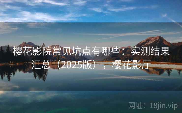 樱花影院常见坑点有哪些：实测结果汇总（2025版），樱花影厅