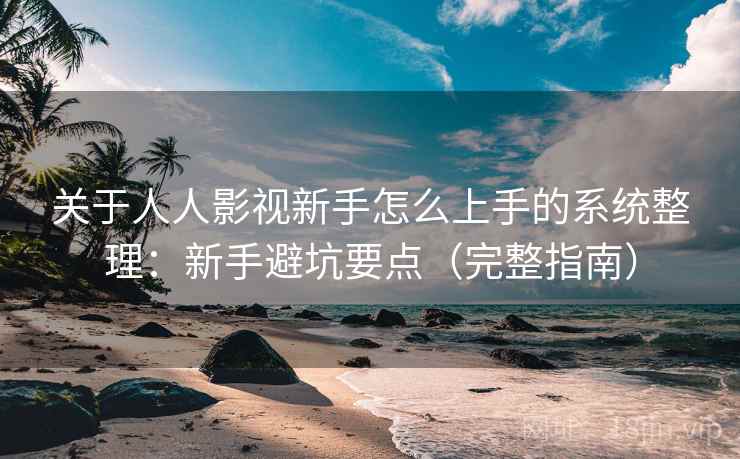 关于人人影视新手怎么上手的系统整理：新手避坑要点（完整指南）