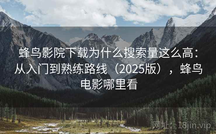 蜂鸟影院下载为什么搜索量这么高：从入门到熟练路线（2025版），蜂鸟电影哪里看