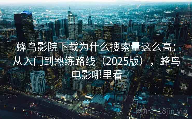蜂鸟影院下载为什么搜索量这么高：从入门到熟练路线（2025版），蜂鸟电影哪里看