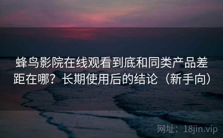 蜂鸟影院在线观看到底和同类产品差距在哪？长期使用后的结论（新手向）