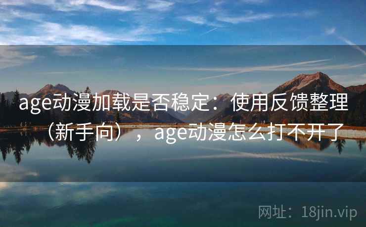 age动漫加载是否稳定：使用反馈整理（新手向），age动漫怎么打不开了