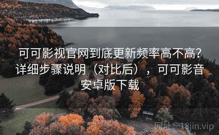 可可影视官网到底更新频率高不高？详细步骤说明（对比后），可可影音安卓版下载