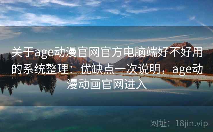 关于age动漫官网官方电脑端好不好用的系统整理：优缺点一次说明，age动漫动画官网进入