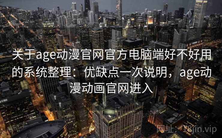 关于age动漫官网官方电脑端好不好用的系统整理：优缺点一次说明，age动漫动画官网进入