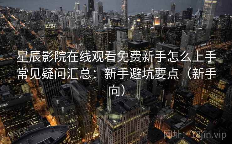 星辰影院在线观看免费新手怎么上手常见疑问汇总：新手避坑要点（新手向）