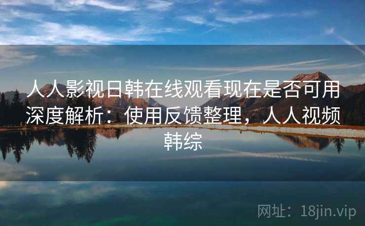 人人影视日韩在线观看现在是否可用深度解析：使用反馈整理，人人视频韩综