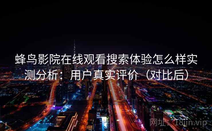 蜂鸟影院在线观看搜索体验怎么样实测分析：用户真实评价（对比后）