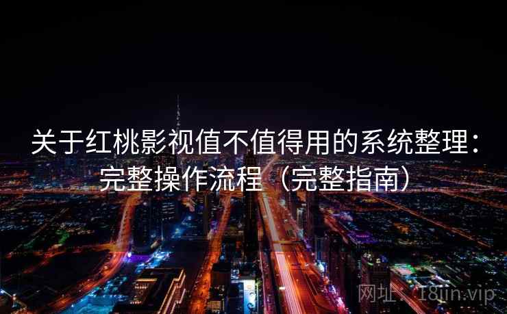 关于红桃影视值不值得用的系统整理：完整操作流程（完整指南）