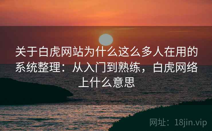 关于白虎网站为什么这么多人在用的系统整理：从入门到熟练，白虎网络上什么意思