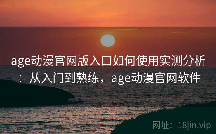 age动漫官网版入口如何使用实测分析：从入门到熟练，age动漫官网软件