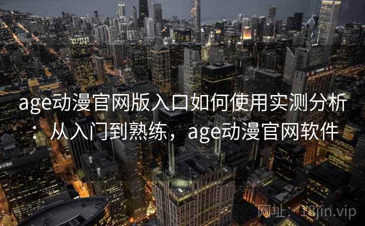 age动漫官网版入口如何使用实测分析：从入门到熟练，age动漫官网软件