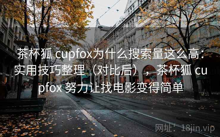 茶杯狐 cupfox为什么搜索量这么高：实用技巧整理（对比后），茶杯狐 cupfox 努力让找电影变得简单