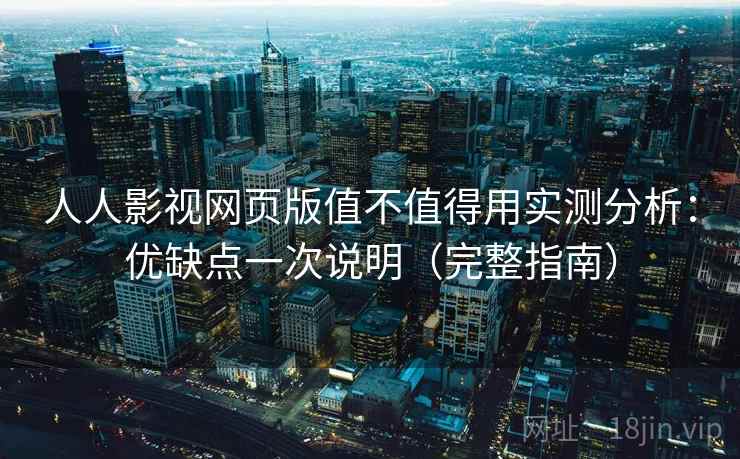 人人影视网页版值不值得用实测分析：优缺点一次说明（完整指南）