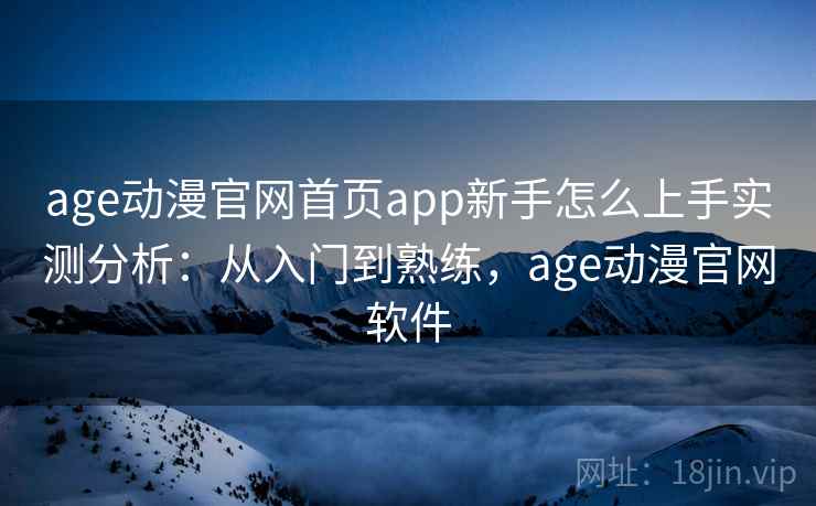 age动漫官网首页app新手怎么上手实测分析：从入门到熟练，age动漫官网软件
