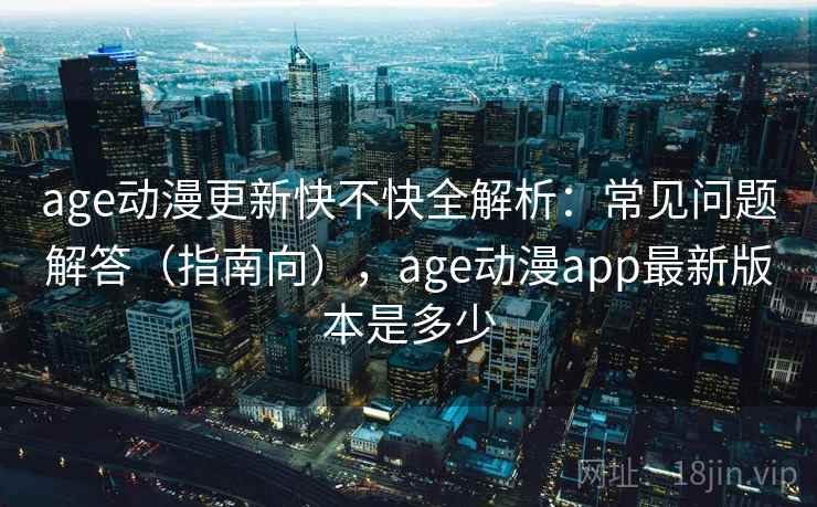 age动漫更新快不快全解析：常见问题解答（指南向），age动漫app最新版本是多少
