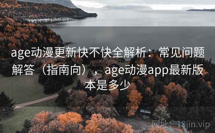 age动漫更新快不快全解析：常见问题解答（指南向），age动漫app最新版本是多少