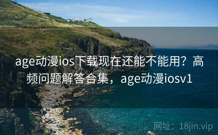 age动漫ios下载现在还能不能用？高频问题解答合集，age动漫iosv1