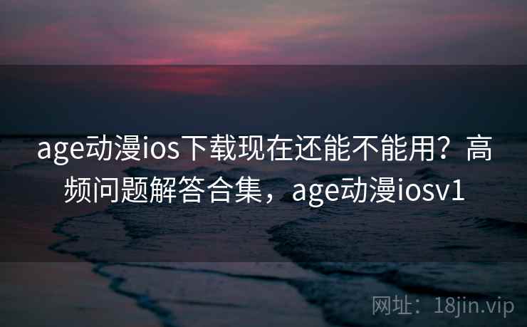 age动漫ios下载现在还能不能用？高频问题解答合集，age动漫iosv1