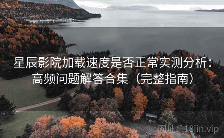 星辰影院加载速度是否正常实测分析：高频问题解答合集（完整指南）