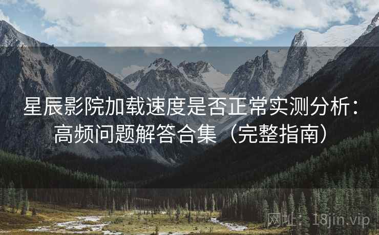 星辰影院加载速度是否正常实测分析：高频问题解答合集（完整指南）