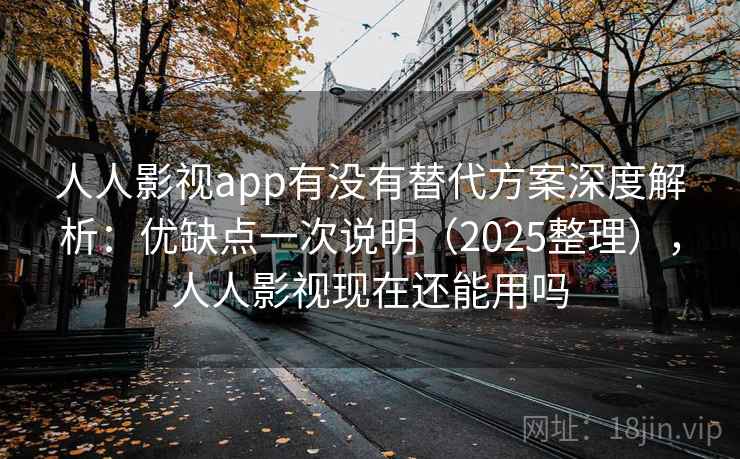 人人影视app有没有替代方案深度解析：优缺点一次说明（2025整理），人人影视现在还能用吗