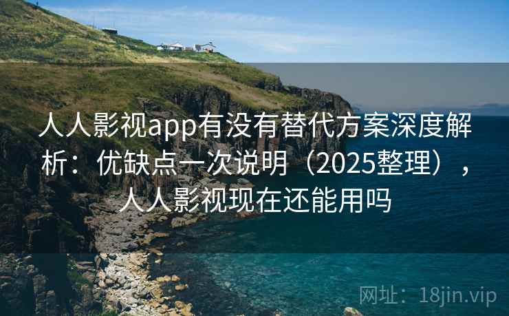 人人影视app有没有替代方案深度解析：优缺点一次说明（2025整理），人人影视现在还能用吗