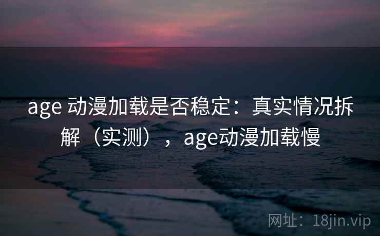 age 动漫加载是否稳定：真实情况拆解（实测），age动漫加载慢